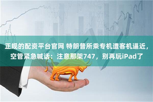 正规的配资平台官网 特朗普所乘专机遭客机逼近，空管紧急喊话：注意那架747，别再玩iPad了