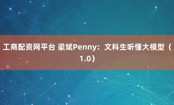 工商配资网平台 梁斌Penny：文科生听懂大模型（1.0）
