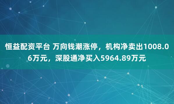 恒益配资平台 万向钱潮涨停,机构净卖出1008.06万元,深股通净买入5964.89万元