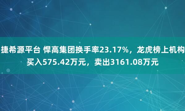 捷希源平台 悍高集团换手率23.17%，龙虎榜上机构买入575.42万元，卖出3161.08万元