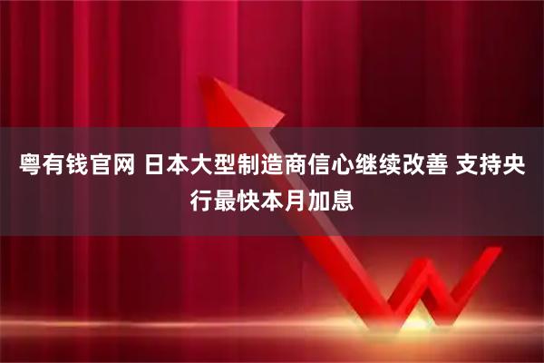 粤有钱官网 日本大型制造商信心继续改善 支持央行最快本月加息