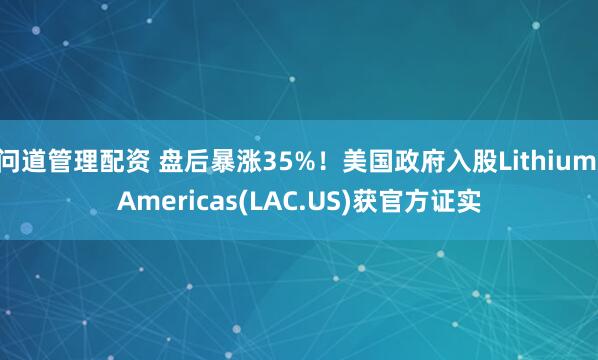 问道管理配资 盘后暴涨35%！美国政府入股Lithium Americas(LAC.US)获官方证实