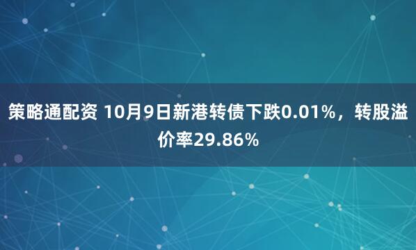 策略通配资 10月9日新港转债下跌0.01%，转股溢价率29.86%