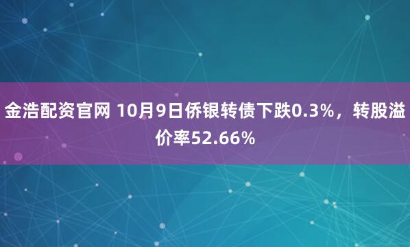 金浩配资官网 10月9日侨银转债下跌0.3%，转股溢价率52.66%