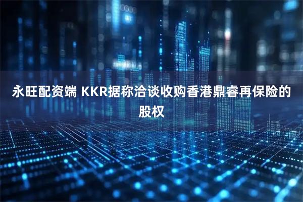 永旺配资端 KKR据称洽谈收购香港鼎睿再保险的股权