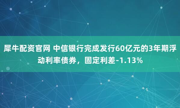 犀牛配资官网 中信银行完成发行60亿元的3年期浮动利率债券，固定利差-1.13%