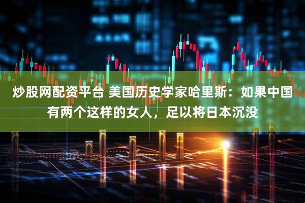 炒股网配资平台 美国历史学家哈里斯：如果中国有两个这样的女人，足以将日本沉没