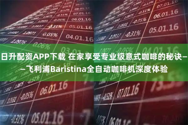 日升配资APP下载 在家享受专业级意式咖啡的秘诀——飞利浦Baristina全自动咖啡机深度体验