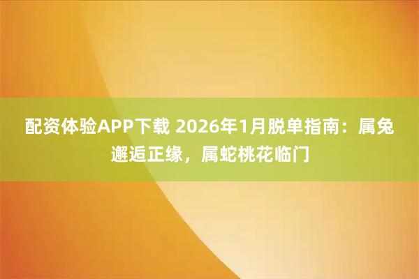 配资体验APP下载 2026年1月脱单指南:属兔邂逅正缘,属蛇桃花临门