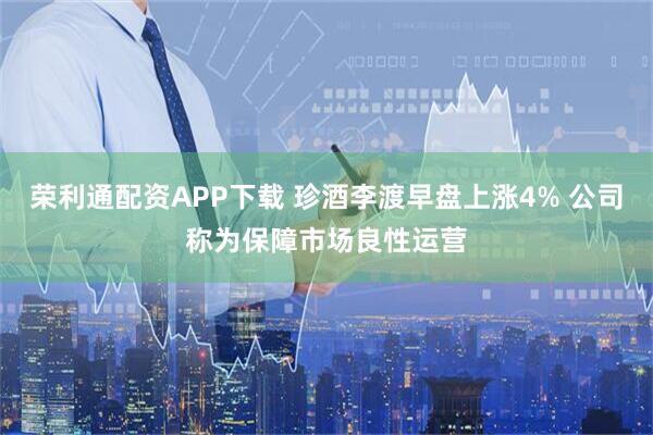 荣利通配资APP下载 珍酒李渡早盘上涨4% 公司称为保障市场良性运营