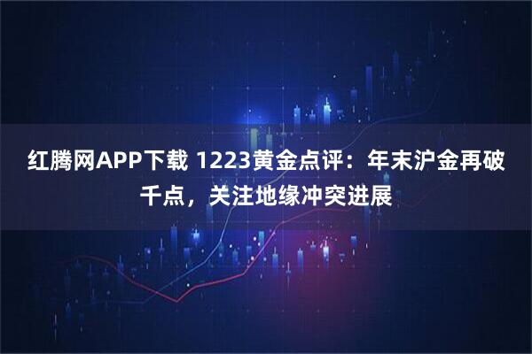 红腾网APP下载 1223黄金点评:年末沪金再破千点,关注地缘冲突进展