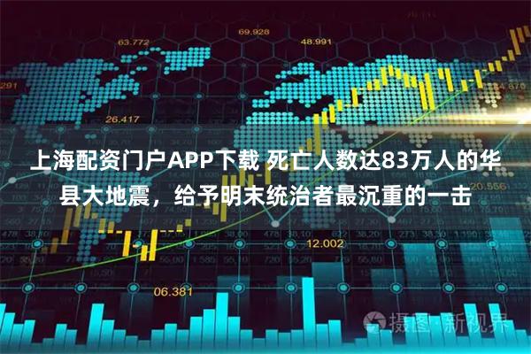 上海配资门户APP下载 死亡人数达83万人的华县大地震，给予明末统治者最沉重的一击