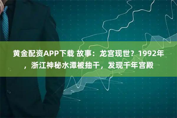 黄金配资APP下载 故事：龙宫现世？1992年，浙江神秘水潭被抽干，发现千年宫殿