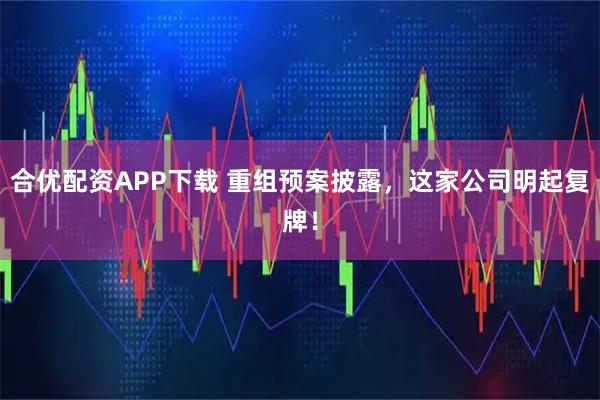 合优配资APP下载 重组预案披露，这家公司明起复牌！