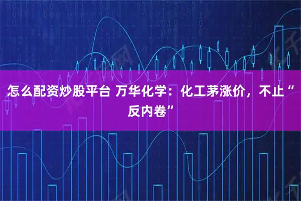 怎么配资炒股平台 万华化学：化工茅涨价，不止“反内卷”