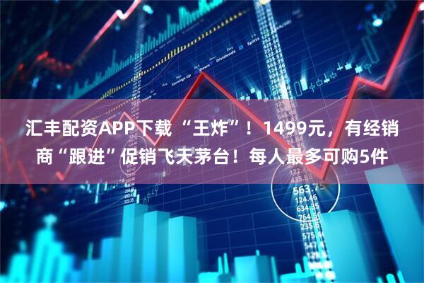 汇丰配资APP下载 “王炸”！1499元，有经销商“跟进”促销飞天茅台！每人最多可购5件