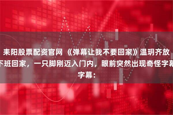 耒阳股票配资官网 《弹幕让我不要回家》温玥齐放 下班回家，一只脚刚迈入门内，眼前突然出现奇怪字幕：