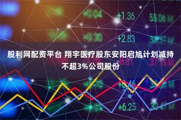 股利网配资平台 翔宇医疗股东安阳启旭计划减持不超3%公司股份