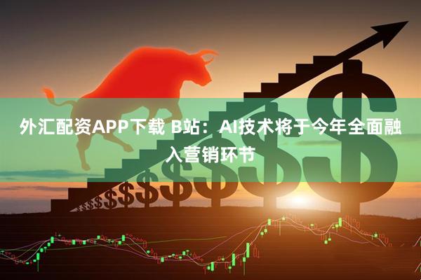 外汇配资APP下载 B站：AI技术将于今年全面融入营销环节