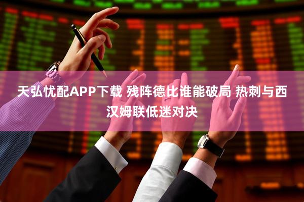 天弘忧配APP下载 残阵德比谁能破局 热刺与西汉姆联低迷对决