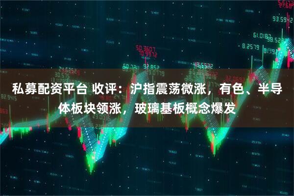 私募配资平台 收评：沪指震荡微涨，有色、半导体板块领涨，玻璃基板概念爆发