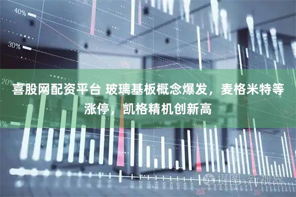 喜股网配资平台 玻璃基板概念爆发，麦格米特等涨停，凯格精机创新高