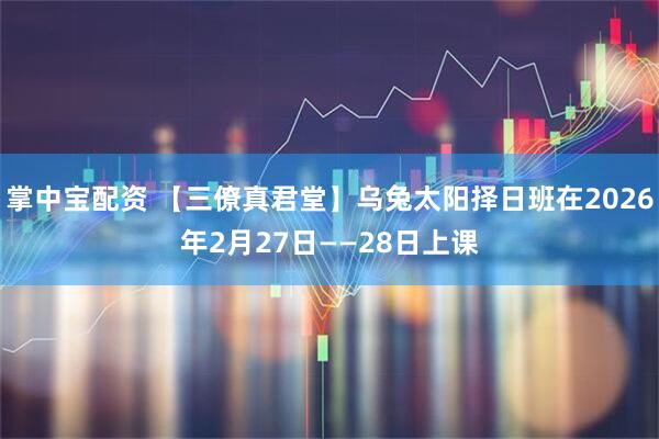 掌中宝配资 【三僚真君堂】乌兔太阳择日班在2026年2月27日——28日上课