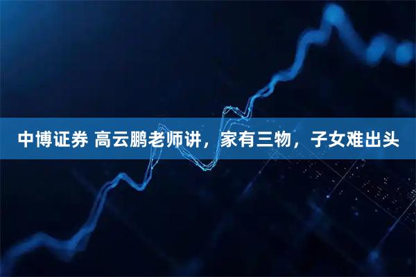 中博证券 高云鹏老师讲，家有三物，子女难出头