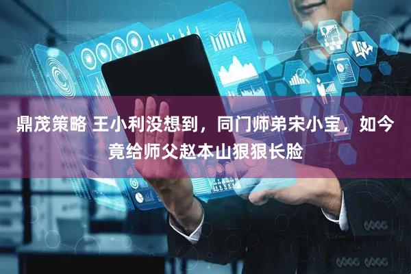鼎茂策略 王小利没想到，同门师弟宋小宝，如今竟给师父赵本山狠狠长脸