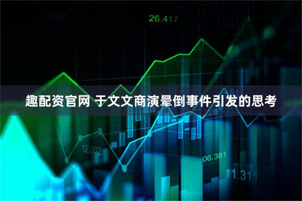趣配资官网 于文文商演晕倒事件引发的思考