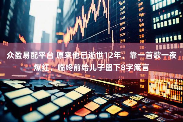 众盈易配平台 原来他已逝世12年，靠一首歌一夜爆红，临终前给儿子留下8字箴言