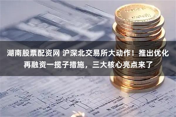 湖南股票配资网 沪深北交易所大动作！推出优化再融资一揽子措施，三大核心亮点来了