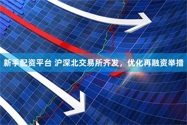 新手配资平台 沪深北交易所齐发，优化再融资举措