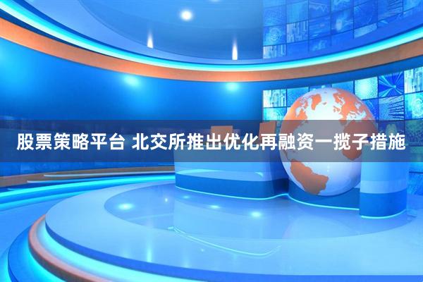 股票策略平台 北交所推出优化再融资一揽子措施